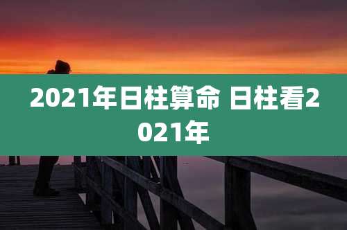 2021年日柱算命 日柱看2021年