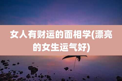 女人有财运的面相学(漂亮的女生运气好)