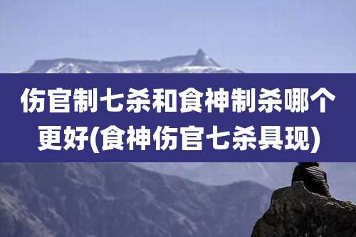 伤官制七杀和食神制杀哪个更好(食神伤官七杀具现)