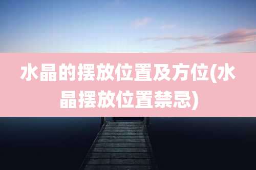 水晶的摆放位置及方位(水晶摆放位置禁忌)