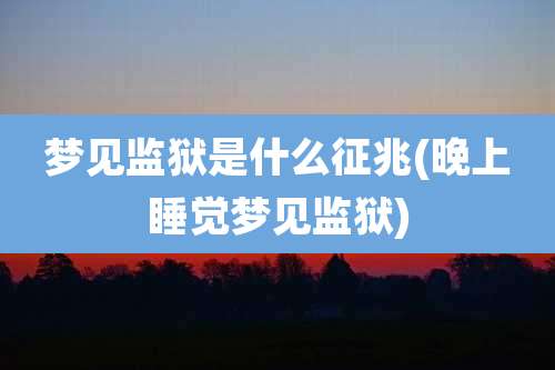 梦见监狱是什么征兆(晚上睡觉梦见监狱)