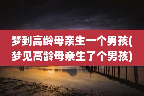梦到高龄母亲生一个男孩(梦见高龄母亲生了个男孩)
