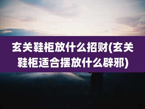 玄关鞋柜放什么招财(玄关鞋柜适合摆放什么辟邪)