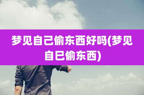 梦见自己偷东西好吗(梦见自巳偷东西)