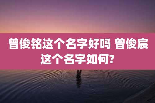 曾俊铭这个名字好吗 曾俊宸这个名字如何?