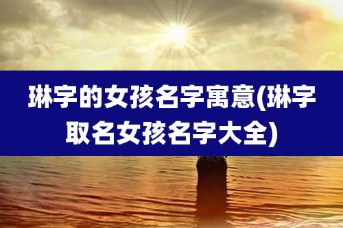 琳字的女孩名字寓意(琳字取名女孩名字大全)
