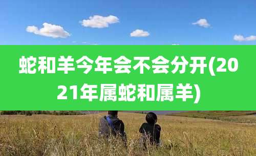 蛇和羊今年会不会分开(2021年属蛇和属羊)