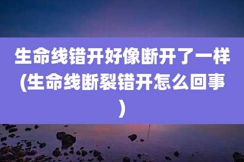 生命线错开好像断开了一样(生命线断裂错开怎么回事)