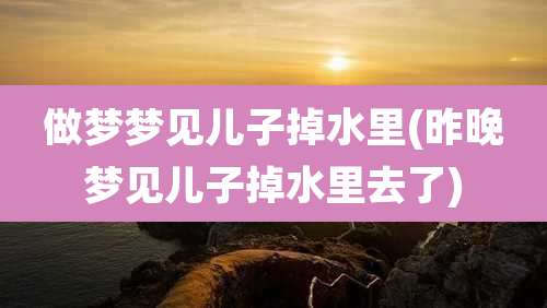 做梦梦见儿子掉水里(昨晚梦见儿子掉水里去了)