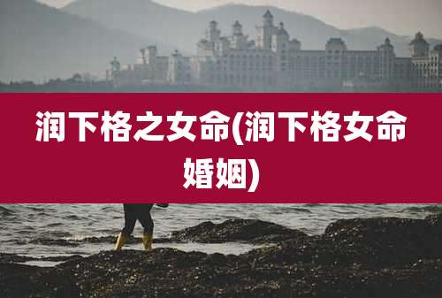 润下格之女命(润下格女命婚姻)