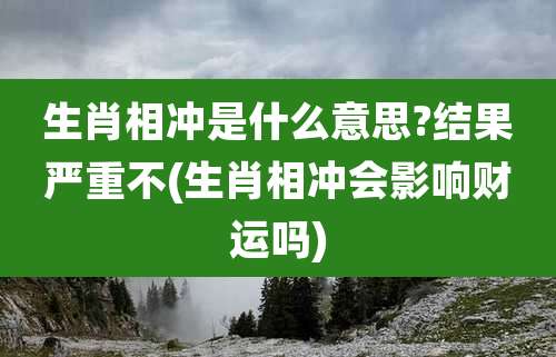 生肖相冲是什么意思?结果严重不(生肖相冲会影响财运吗)
