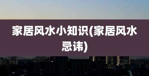 家居风水小知识(家居风水忌讳)