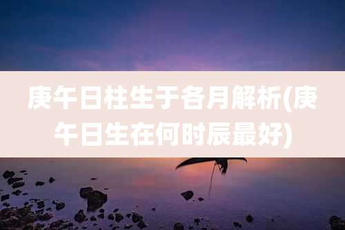 庚午日柱生于各月解析(庚午日生在何时辰最好)