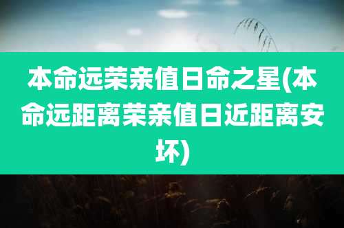 本命远荣亲值日命之星(本命远距离荣亲值日近距离安坏)