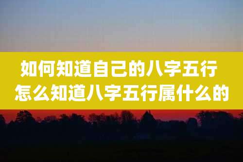 如何知道自己的八字五行 怎么知道八字五行属什么的