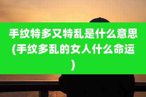 手纹特多又特乱是什么意思(手纹多乱的女人什么命运)