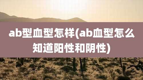 ab型血型怎样(ab血型怎么知道阳性和阴性)