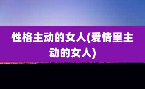 性格主动的女人(爱情里主动的女人)