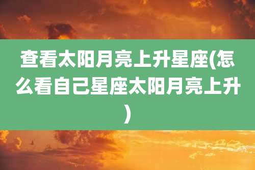 查看太阳月亮上升星座(怎么看自己星座太阳月亮上升)