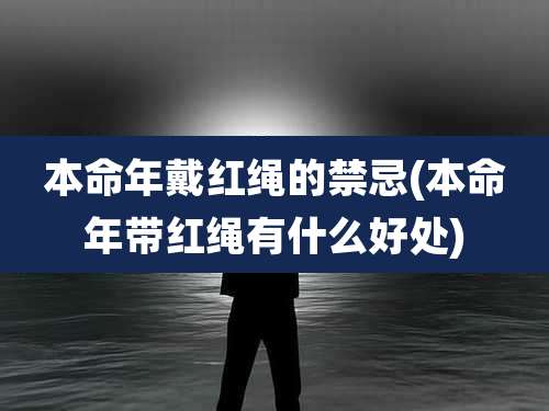 本命年戴红绳的禁忌(本命年带红绳有什么好处)