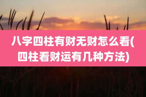 八字四柱有财无财怎么看(四柱看财运有几种方法)