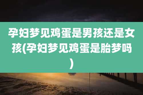 孕妇梦见鸡蛋是男孩还是女孩(孕妇梦见鸡蛋是胎梦吗)