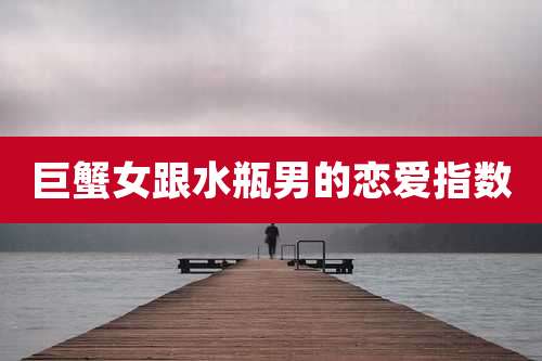 巨蟹女跟水瓶男的恋爱指数