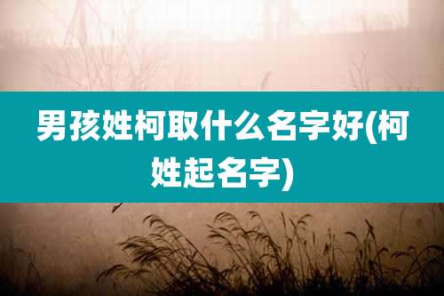 男孩姓柯取什么名字好(柯姓起名字)