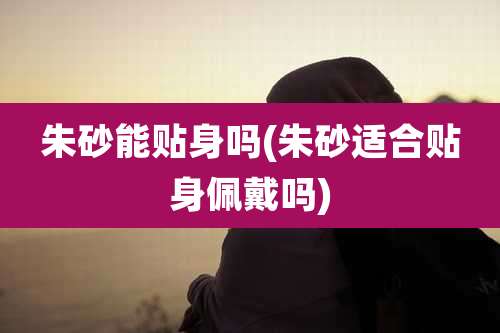 朱砂能贴身吗(朱砂适合贴身佩戴吗)