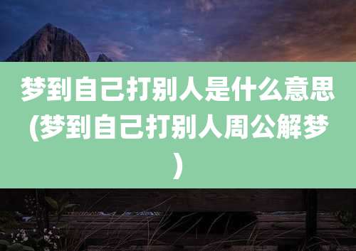 梦到自己打别人是什么意思(梦到自己打别人周公解梦)