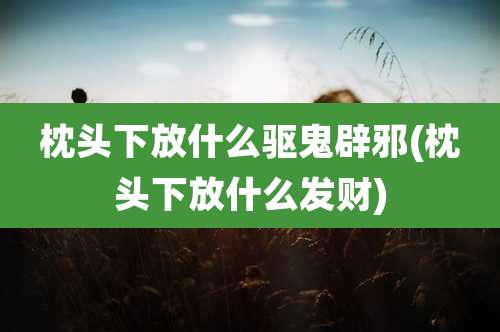 枕头下放什么驱鬼辟邪(枕头下放什么发财)