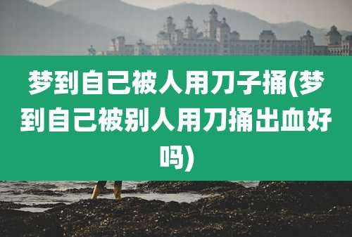 梦到自己被人用刀子捅(梦到自己被别人用刀捅出血好吗)
