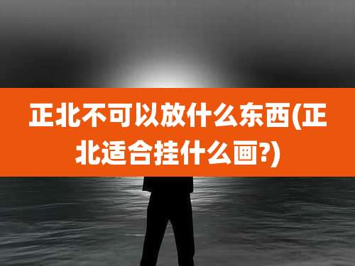 正北不可以放什么东西(正北适合挂什么画?)