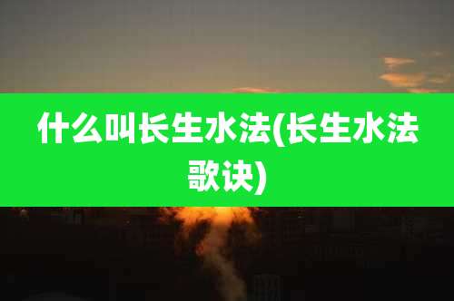 什么叫长生水法(长生水法歌诀)