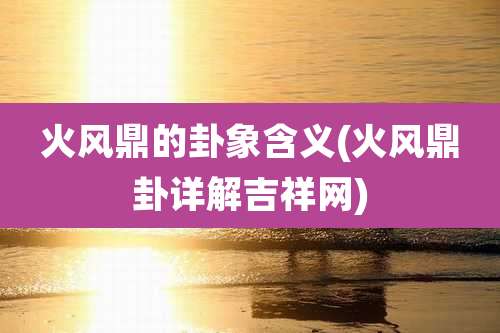 火风鼎的卦象含义(火风鼎卦详解吉祥网)