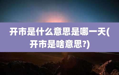 开市是什么意思是哪一天(开市是啥意思?)