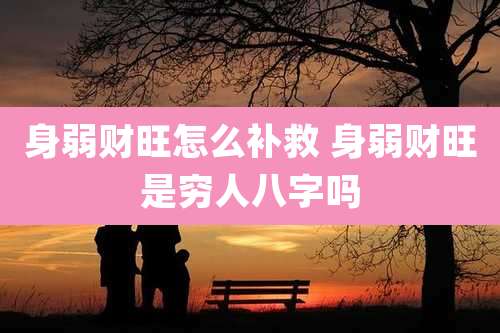 身弱财旺怎么补救 身弱财旺是穷人八字吗