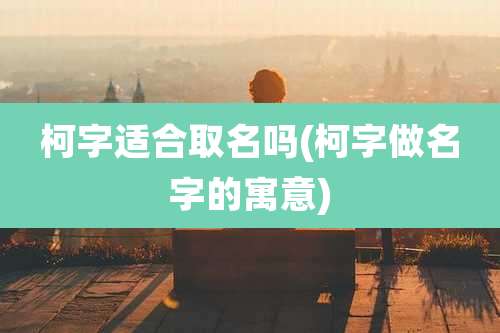 柯字适合取名吗(柯字做名字的寓意)