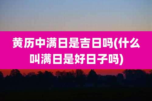 黄历中满日是吉日吗(什么叫满日是好日子吗)