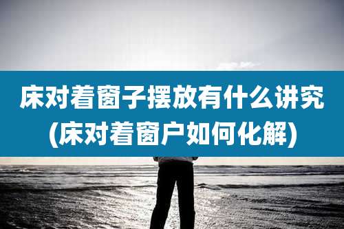 床对着窗子摆放有什么讲究(床对着窗户如何化解)