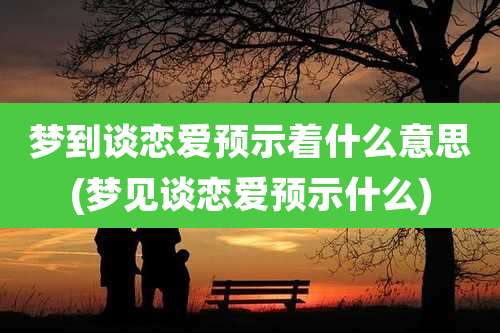 梦到谈恋爱预示着什么意思(梦见谈恋爱预示什么)