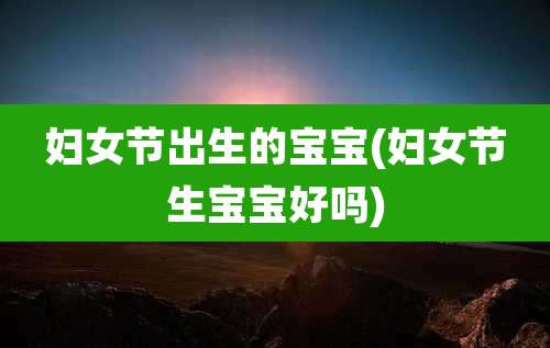 妇女节出生的宝宝(妇女节生宝宝好吗)