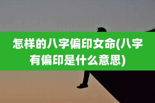 怎样的八字偏印女命(八字有偏印是什么意思)