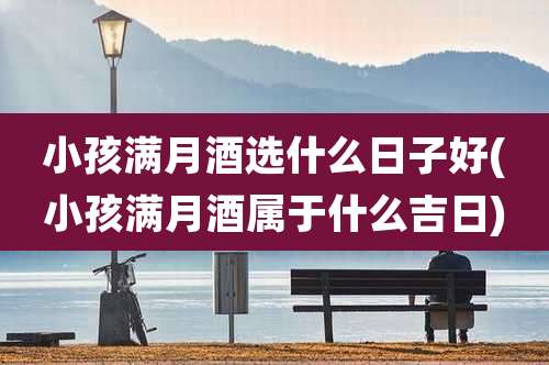 小孩满月酒选什么日子好(小孩满月酒属于什么吉日)