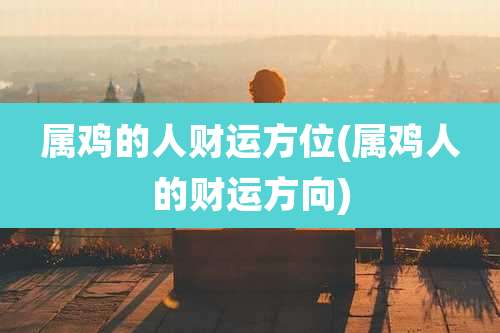 属鸡的人财运方位(属鸡人的财运方向)