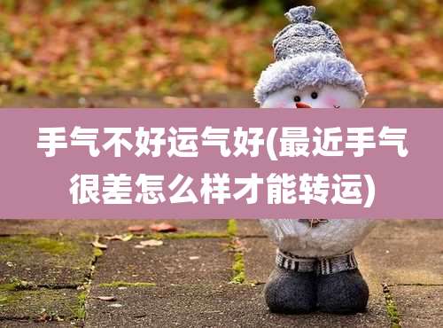 手气不好运气好(最近手气很差怎么样才能转运)