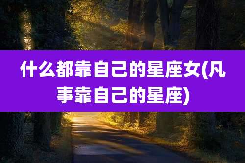 什么都靠自己的星座女(凡事靠自己的星座)