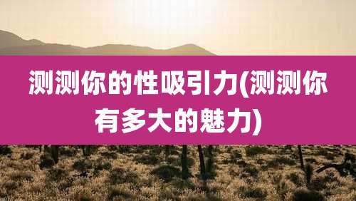 测测你的性吸引力(测测你有多大的魅力)