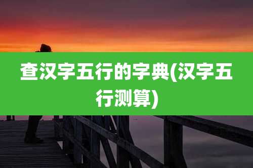 查汉字五行的字典(汉字五行测算)