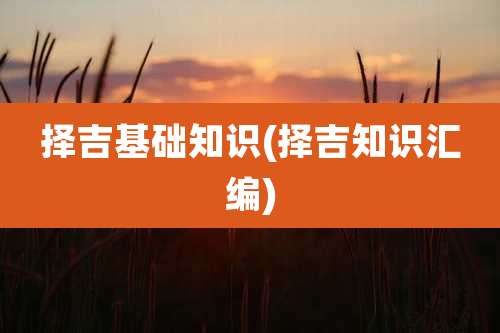 择吉基础知识(择吉知识汇编)